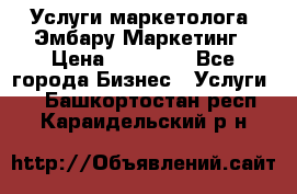 Услуги маркетолога. Эмбару Маркетинг › Цена ­ 15 000 - Все города Бизнес » Услуги   . Башкортостан респ.,Караидельский р-н